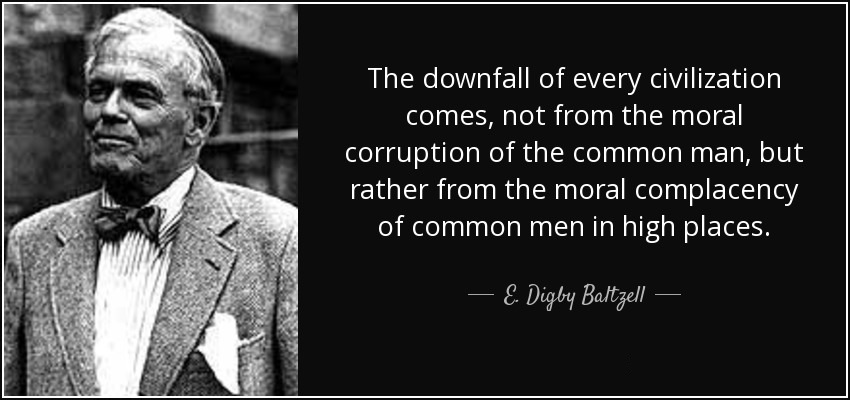 The downfall of every civilization comes, not from the moral corruption of the common man, but rather from the moral complacency of common men in high places.